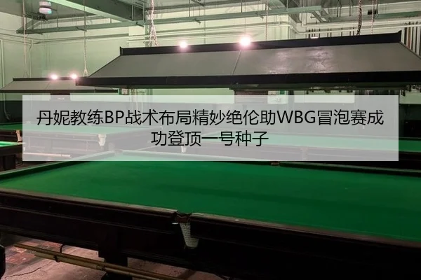 丹妮教练BP战术布局精妙绝伦助WBG冒泡赛成功登顶一号种子